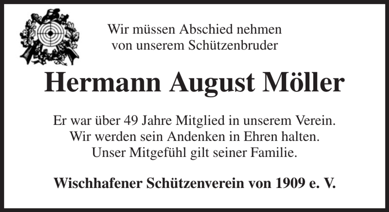 <p>Wir müssen Abschied nehmen<br />von unserem Schützenbruder<br />Hermann August Möller<br />Er war über 49 Jahre Mitglied in unserem Verein.<br />Wir werden sein Andenken in Ehren halten.<br />Unser Mitgefühl gilt seiner Familie.<br />Wischhafener Schützenverein von 1909 e. V.</p>