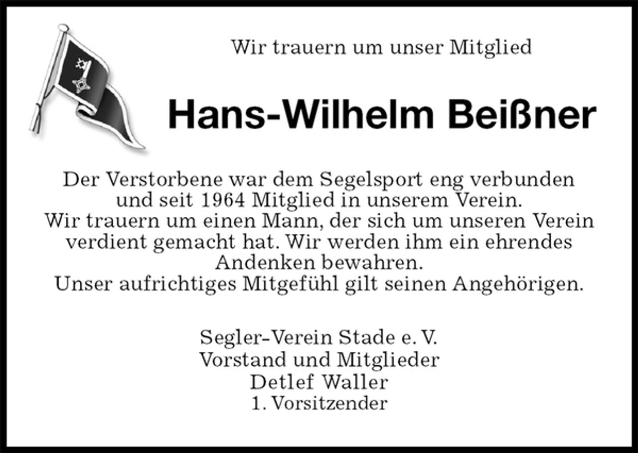 <p>Wir trauern um unser Mitglied<br />Hans-Wilhelm Beißner<br />Der Verstorbene war dem Segelsport eng verbunden und seit 1964 Mitglied in unserem Verein.<br />Wir trauern um einen Mann, der sich um unseren Verein verdient gemacht hat. Wir werden ihm ein ehrendes<br />Andenken bewahren.<br />Unser aufrichtiges Mitgefühl gilt seinen Angehörigen.<br />Segler-Verein Stade e. V.<br />Vorstand und Mitglieder<br />Detlef Waller<br />1. Vorsitzender</p>