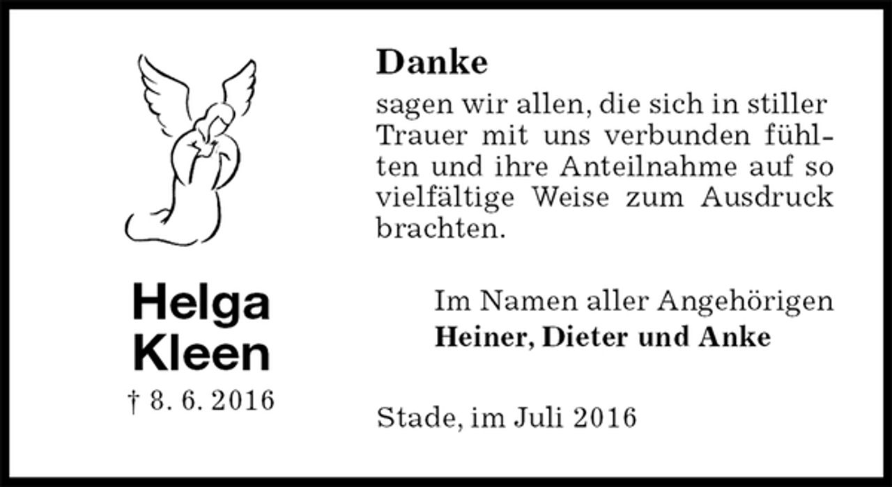 <p>Danke<br />sagen wir allen, die sich in stiller<br />Trauer mit uns verbunden fühlten und ihre Anteilnahme auf so vielfältige Weise zum Ausdruck brachten.<br />Im Namen aller Angehörigen<br />Heiner, Dieter und Anke<br />Stade, im Juli 2016<br />Helga<br />Kleen<br />† 8. 6. 2016</p>