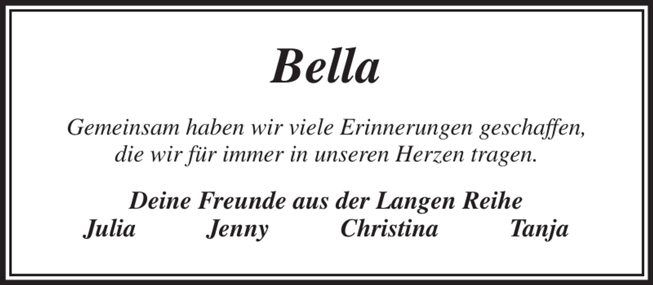 <p>Bella<br />Gemeinsam haben wir viele Erinnerungen geschaffen,<br />die wir für immer in unseren Herzen tragen.<br />Deine Freunde aus der Langen Reihe<br />Julia Jenny Christina Tanja</p>