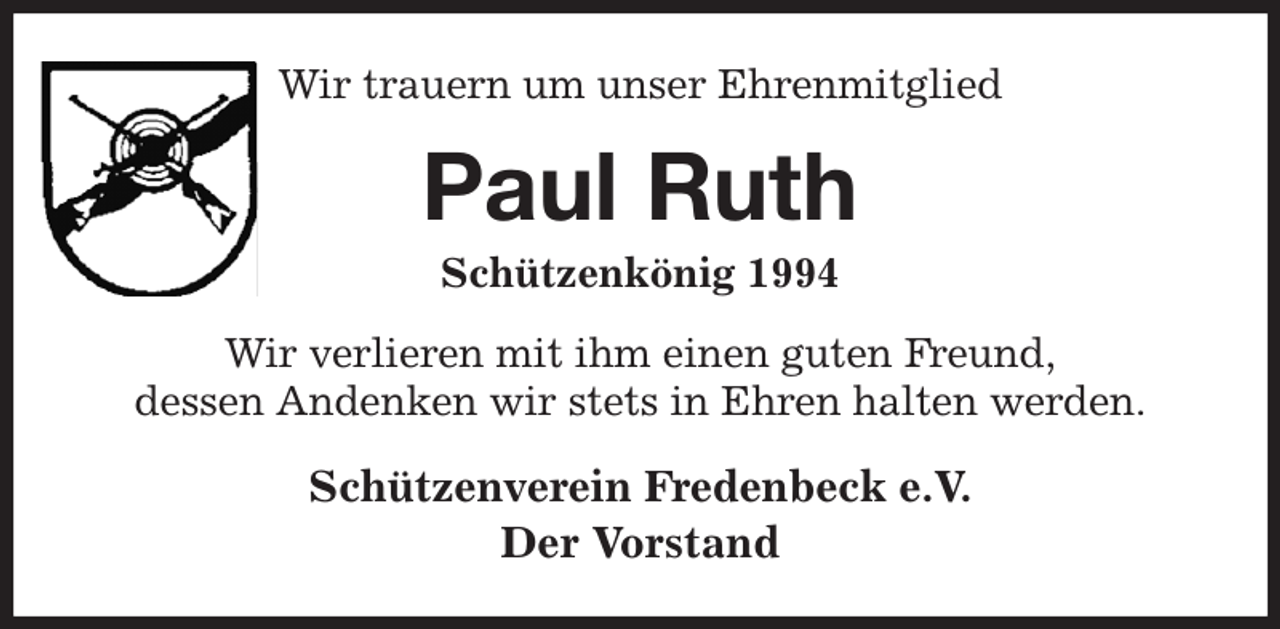 <p>Wir trauern um unser Ehrenmitglied<br />Paul Ruth<br />Schützenkönig 1994<br />Wir verlieren mit ihm einen guten Freund,<br />dessen Andenken wir stets in Ehren halten werden.<br />Schützenverein Fredenbeck e.V.<br />Der Vorstand</p>