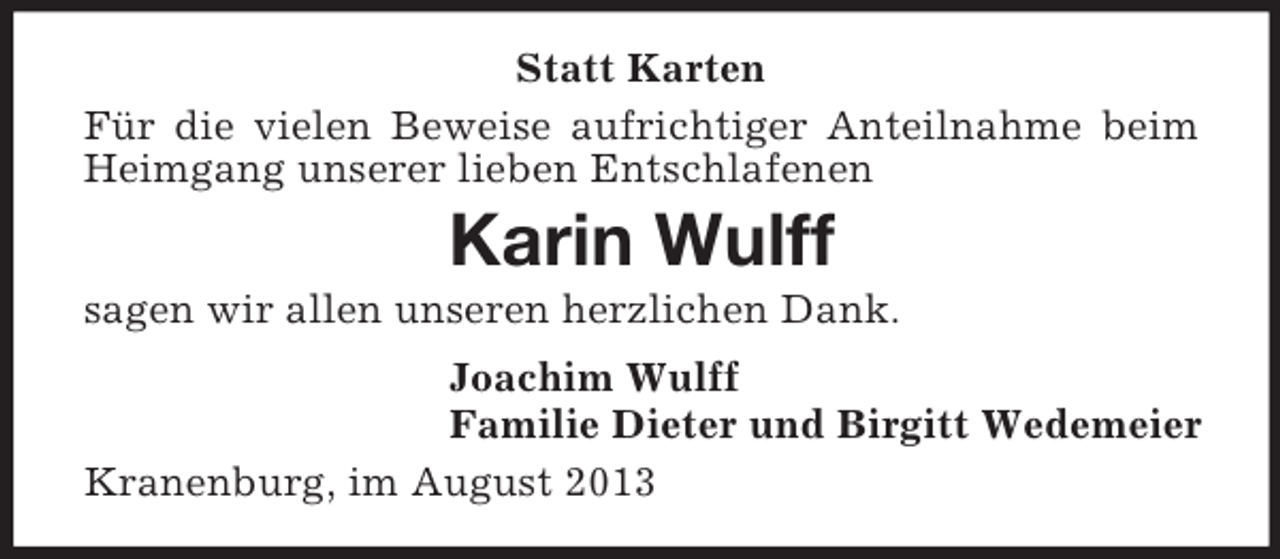 <p>Statt Karten<br />Für die vielen Beweise aufrichtiger Anteilnahme beim<br />Heimgang unserer lieben Entschlafenen</p><p>Karin Wulff<br />sagen wir allen unseren herzlichen Dank.<br />Joachim Wulff<br />Familie Dieter und Birgitt Wedemeier<br />Kranenburg, im August 2013</p>