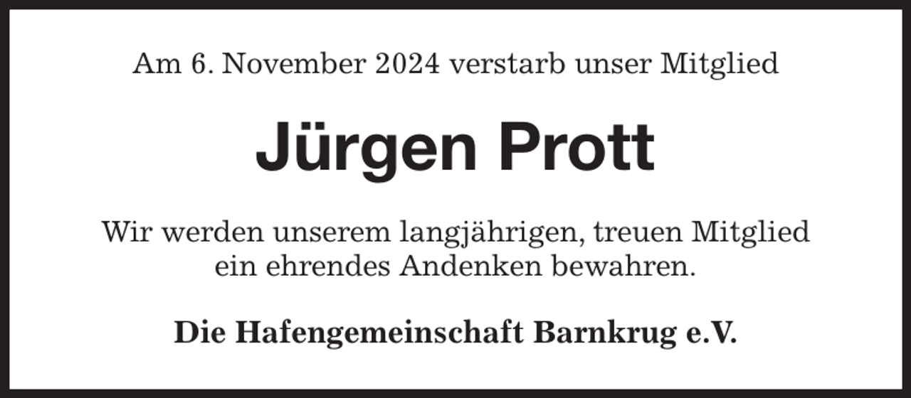<p>Am 6. November 2024 verstarb unser Mitglied<br />Jürgen Prott<br />Wir werden unserem langjährigen, treuen Mitglied<br />ein ehrendes Andenken bewahren.<br />Die Hafengemeinschaft Barnkrug e.V.</p>