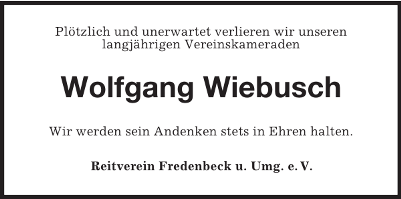 <p>Plötzlich und unerwartet verlieren wir unseren<br />langjährigen Vereinskameraden</p><p>Wolfgang Wiebusch<br />Wir werden sein Andenken stets in Ehren halten.<br />Reitverein Fredenbeck u. Umg. e. V.</p>