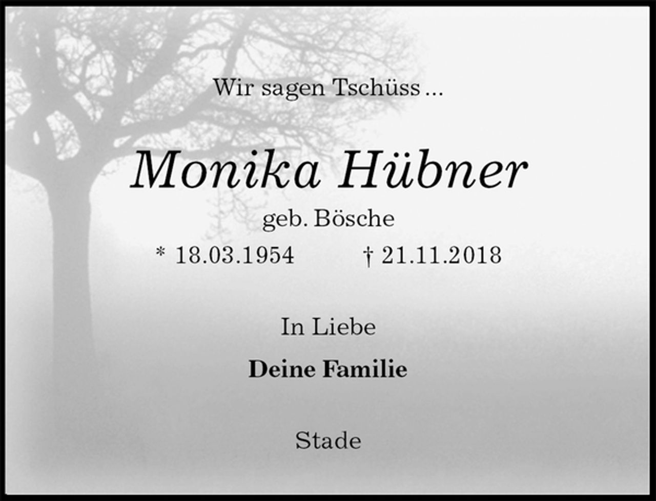 <p>Wir sagen Tschüss ...<br />Monika Hübner<br />geb. Bösche<br />* 18.03.1954 † 21.11.2018<br />In Liebe</p><p>Deine Familie<br />Stade</p>