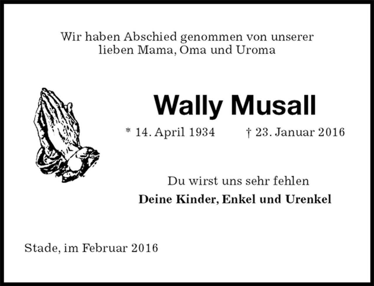 <p>Wir haben Abschied genommen von unserer<br />lieben Mama, Oma und Uroma<br />Wally Musall<br />* 14. April 1934 † 23. Januar 2016<br />Du wirst uns sehr fehlen<br />Deine Kinder, Enkel und Urenkel<br />Stade, im Februar 2016</p>