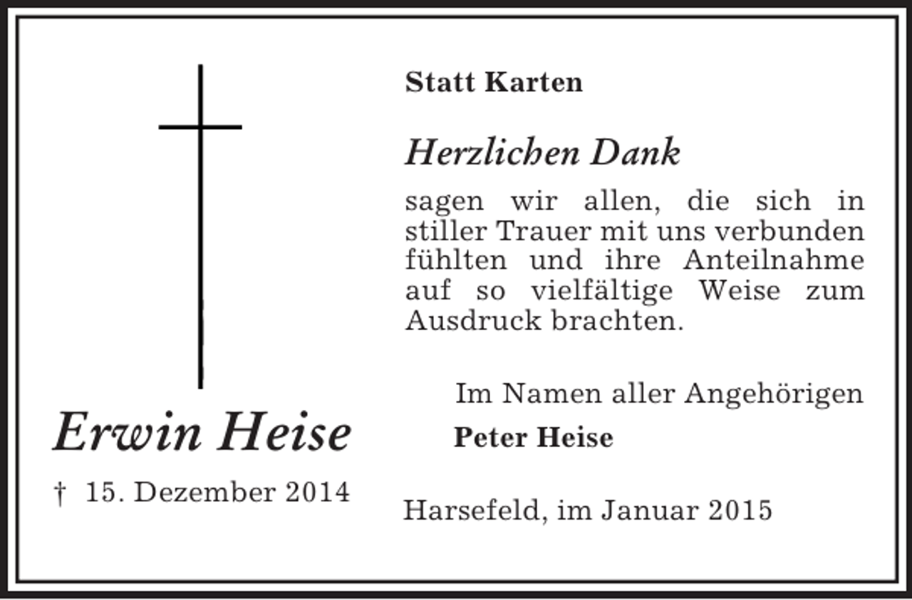<p>Erwin Heise<br />† 15. Dezember 2014<br />Statt Karten<br />Herzlichen Dank<br />sagen wir allen, die sich in<br />stiller Trauer mit uns verbunden fühlten und ihre Anteilnahme auf so vielfältige Weise zum Ausdruck brachten.<br />Im Namen aller Angehörigen<br />Peter Heise<br />Harsefeld, im Januar 2015</p>