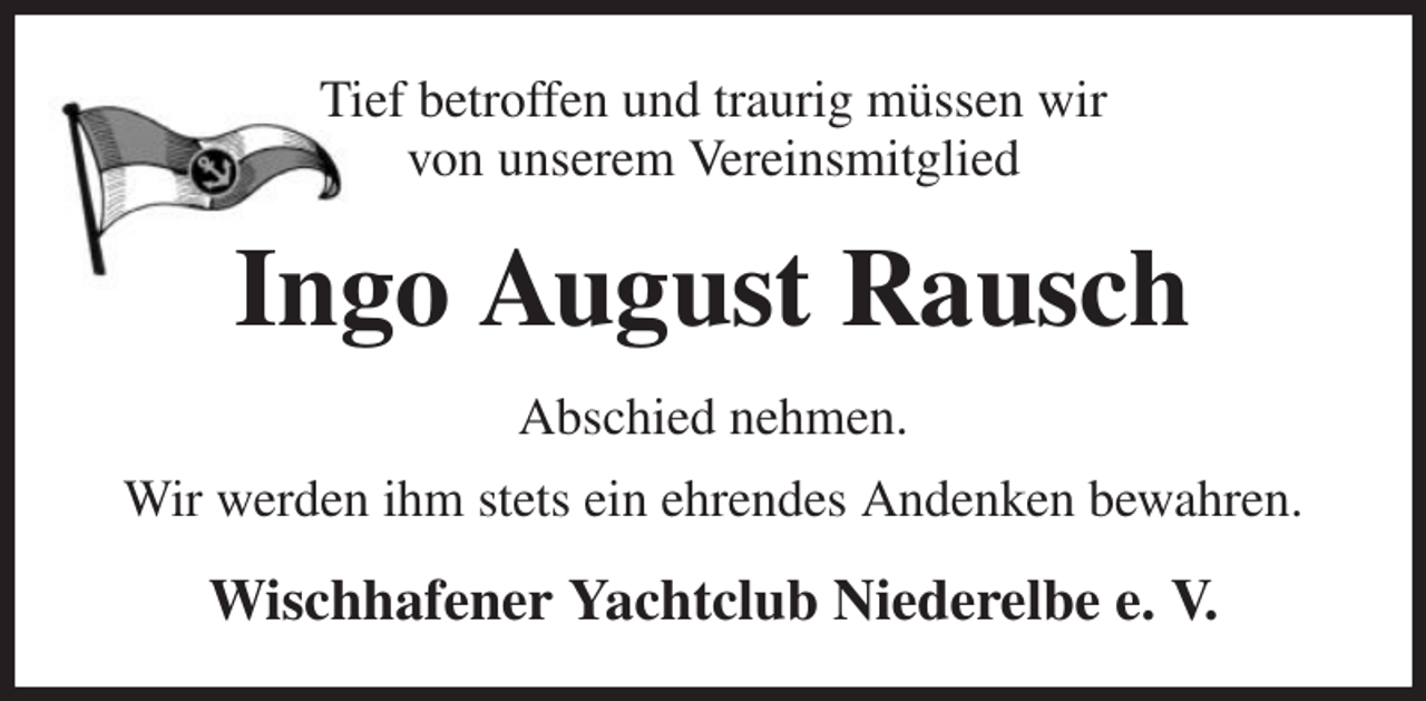 <p>Tief betroffen und traurig müssen wir<br />von unserem Vereinsmitglied<br />Ingo August Rausch<br />Abschied nehmen.<br />Wir werden ihm stets ein ehrendes Andenken bewahren.<br />Wischhafener Yachtclub Niederelbe e. V.</p>