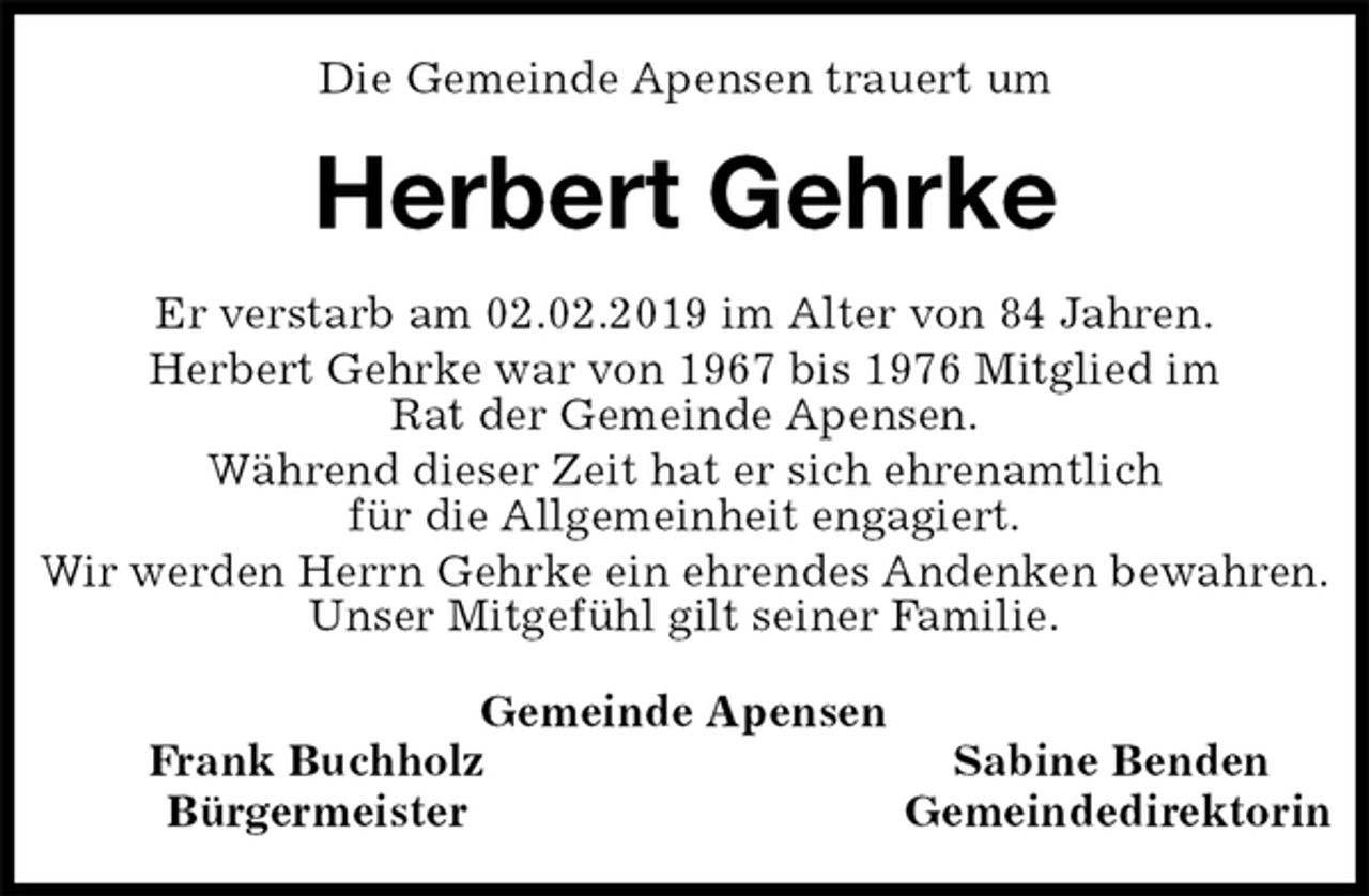 <p>Die Gemeinde Apensen trauert um<br />Herbert Gehrke<br />Gemeinde Apensen<br />Frank Buchholz Sabine Benden<br />Bürgermeister Gemeindedirektorin<br />Er verstarb am 02.02.2019 im Alter von 84 Jahren.<br />Herbert Gehrke war von 1967 bis 1976 Mitglied im<br />Rat der Gemeinde Apensen.<br />Während dieser Zeit hat er sich ehrenamtlich<br />für die Allgemeinheit engagiert.<br />Wir werden Herrn Gehrke ein ehrendes Andenken bewahren.<br />Unser Mitgefühl gilt seiner Familie.</p>