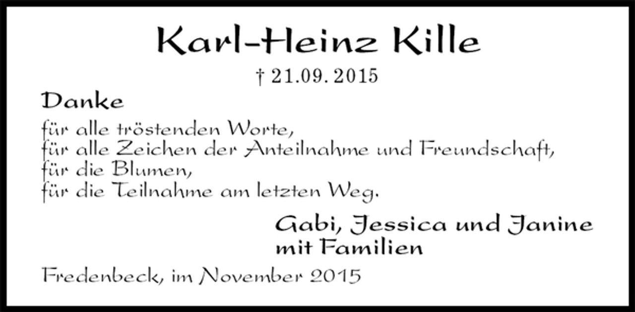 <p>Karl-Heinz Kille<br />† 21.09. 2015<br />Danke<br />für alle tröstenden Worte,<br />für alle Zeichen der Anteilnahme und Freundschaft,<br />für die Blumen,<br />für die Teilnahme am letzten Weg.<br />Gabi, Jessica und Janine<br />mit Familien<br />Fredenbeck, im November 2015</p>