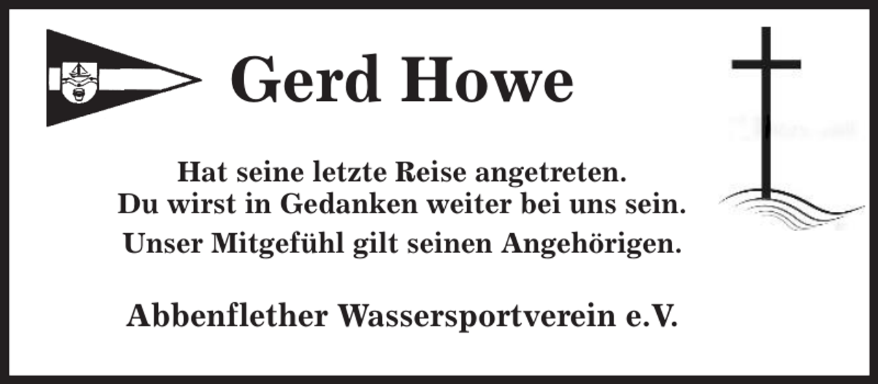 <p>Gerd Howe<br />Hat seine letzte Reise angetreten.<br />Du wirst in Gedanken weiter bei uns sein.<br />Unser Mitgefühl gilt seinen Angehörigen.<br />Abbenflether Wassersportverein e.V.</p>