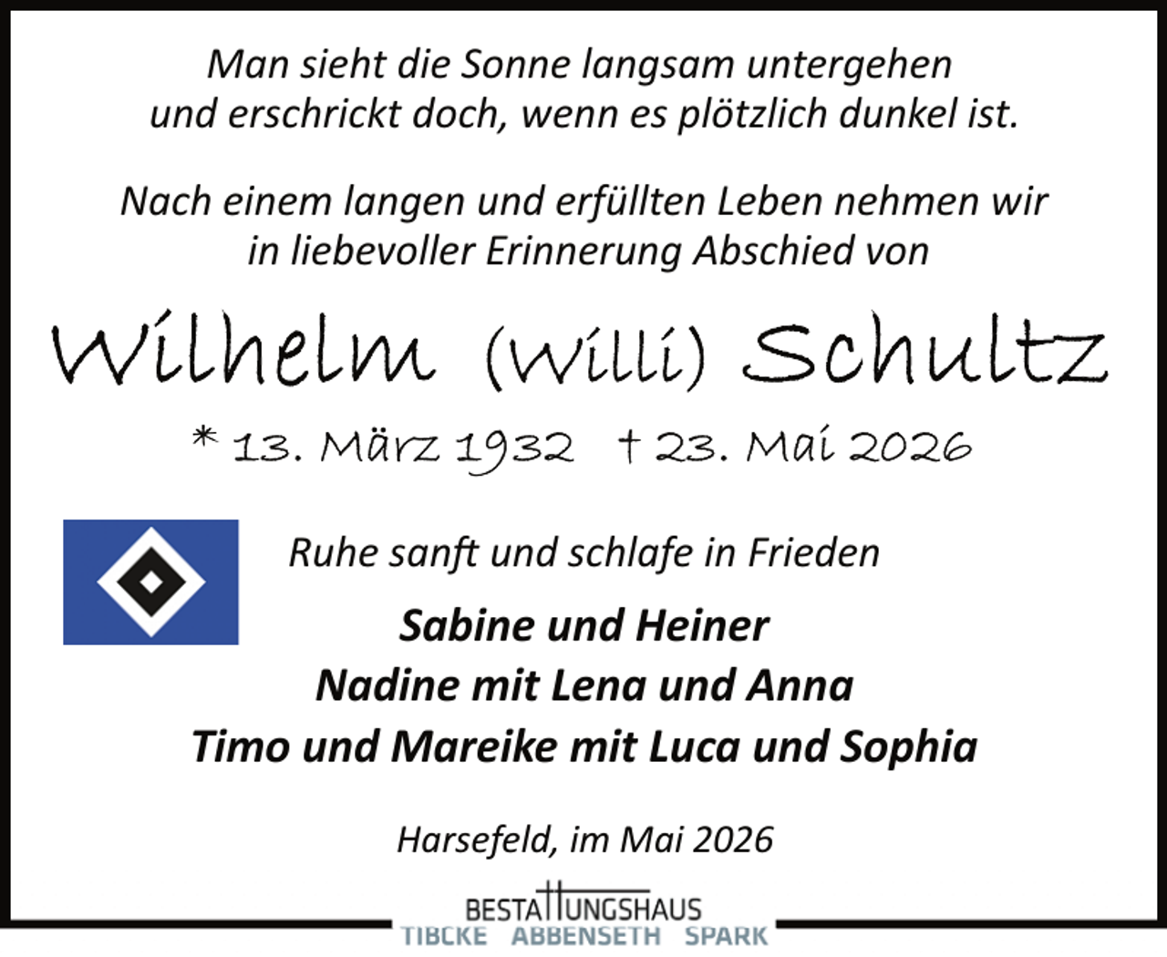 <p>Man sieht die Sonne langsam untergehen<br />und erschrickt doch, wenn es plötzlich dunkel ist.<br />Nach einem langen und erfüllten Leben nehmen wir<br />in liebevoller Erinnerung Abschied von</p>
<p>Ruhe sanft und schlafe in Frieden</p>
<p>Sabine und Heiner<br />Nadine mit Lena und Anna<br />Timo und Mareike mit Luca und Sophia<br />Harsefeld, im Mai 2026</p>