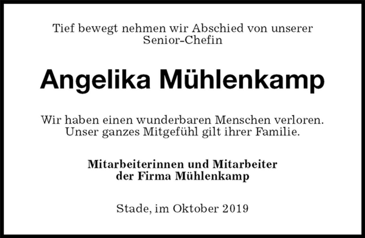 <p>Tief bewegt nehmen wir Abschied von unserer<br />Senior-Chefin<br />Angelika Mühlenkamp<br />Wir haben einen wunderbaren Menschen verloren.<br />Unser ganzes Mitgefühl gilt ihrer Familie.<br />Mitarbeiterinnen und Mitarbeiter<br />der Firma Mühlenkamp<br />Stade, im Oktober 2019</p>