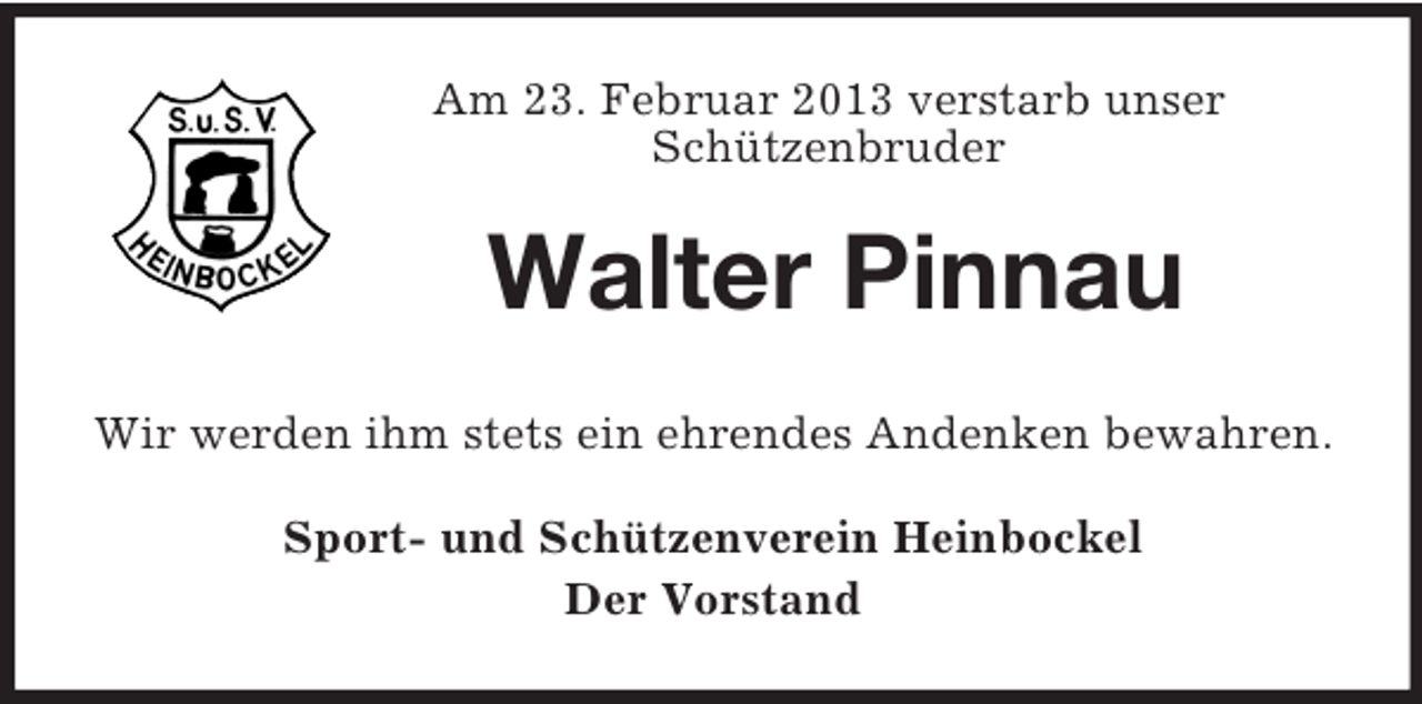 <p>Am 23. Februar 2013 verstarb unser<br />Schützenbruder</p><p>Walter Pinnau<br />Wir werden ihm stets ein ehrendes Andenken bewahren.<br />Sport- und Schützenverein Heinbockel<br />Der Vorstand</p>