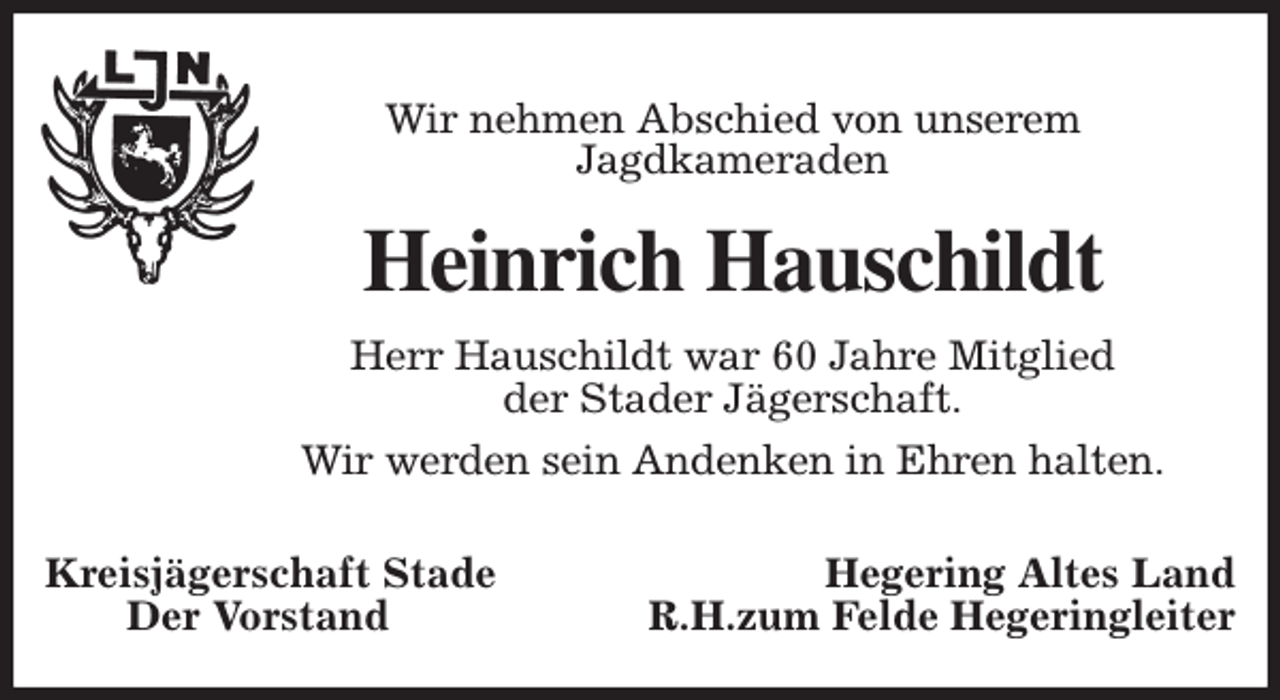 <p>Wir nehmen Abschied von unserem<br />Jagdkameraden<br />Heinrich Hauschildt<br />Herr Hauschildt war 60 Jahre Mitglied<br />der Stader Jägerschaft.<br />Wir werden sein Andenken in Ehren halten.</p><p>Kreisjägerschaft Stade Hegering Altes Land<br />Der Vorstand R.H.zum Felde Hegeringleiter</p>