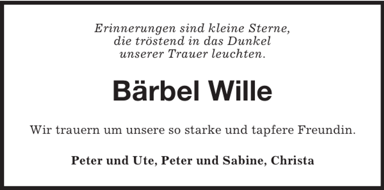 <p>Erinnerungen sind kleine Sterne,<br />die tröstend in das Dunkel<br />unserer Trauer leuchten.<br />Bärbel Wille<br />Wir trauern um unsere so starke und tapfere Freundin.<br />Peter und Ute, Peter und Sabine, Christa</p>