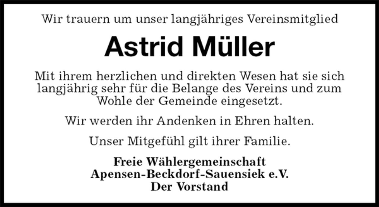 <p>Wir trauern um unser langjähriges Vereinsmitglied<br />Astrid Müller<br />Mit ihrem herzlichen und direkten Wesen hat sie sich<br />langjährig sehr für die Belange des Vereins und zum Wohle der Gemeinde eingesetzt.<br />Wir werden ihr Andenken in Ehren halten.<br />Unser Mitgefühl gilt ihrer Familie.<br />Freie Wählergemeinschaft<br />Apensen-Beckdorf-Sauensiek e.V.<br />Der Vorstand</p>