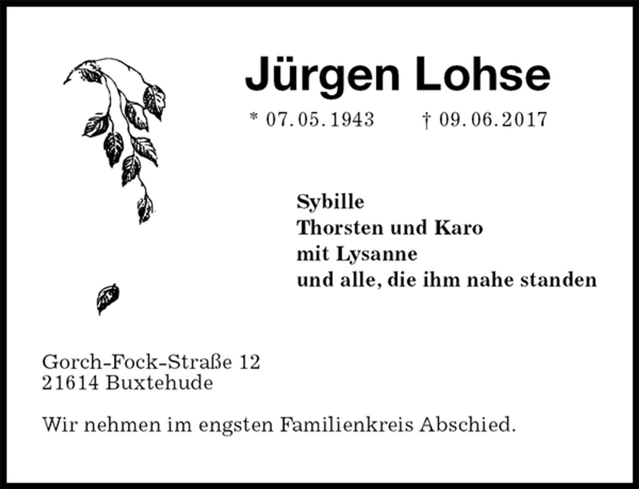 <p>Jürgen Lohse<br />* 07. 05. 1943 † 09. 06. 2017<br />Sybille<br />Thorsten und Karo<br />mit Lysanne<br />und alle, die ihm nahe standen<br />Gorch-Fock-Straße 12<br />21614 Buxtehude</p>
<p>Wir nehmen im engsten Familienkreis Abschied.</p>
