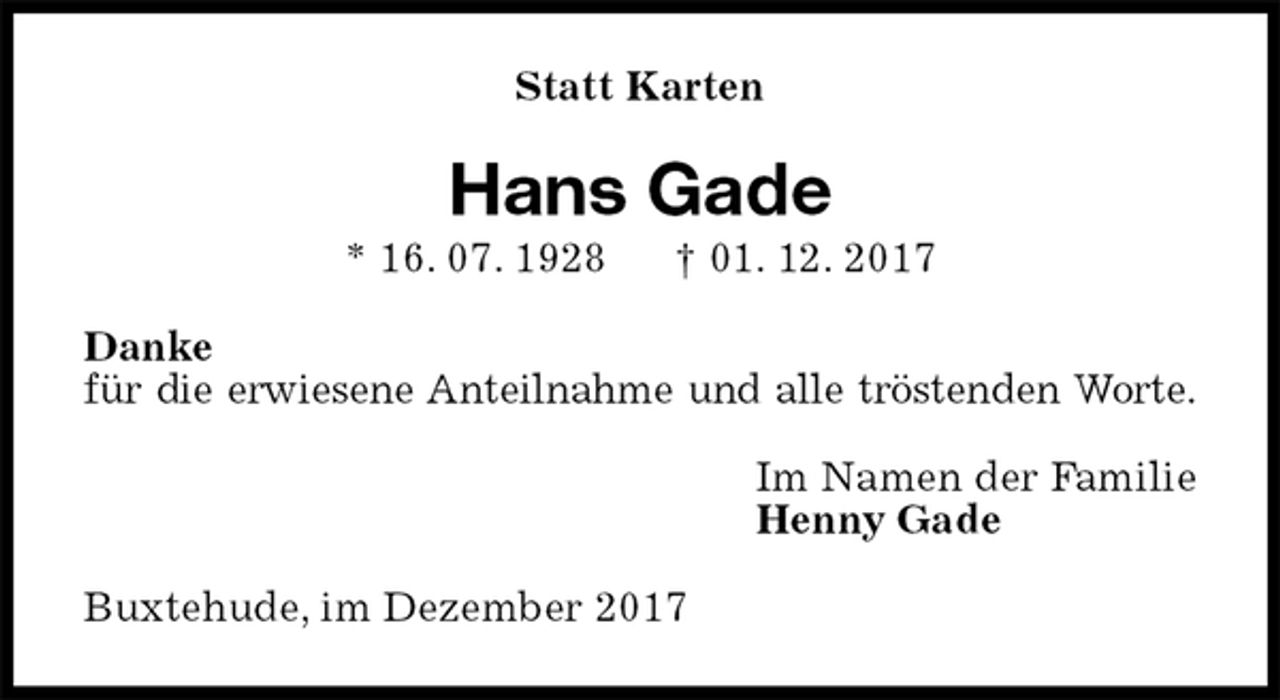 <p>Statt Karten<br />Hans Gade<br />* 16. 07. 1928 † 01. 12. 2017<br />Danke<br />für die erwiesene Anteilnahme und alle tröstenden Worte.<br />Im Namen der Familie<br />Henny Gade<br />Buxtehude, im Dezember 2017</p>