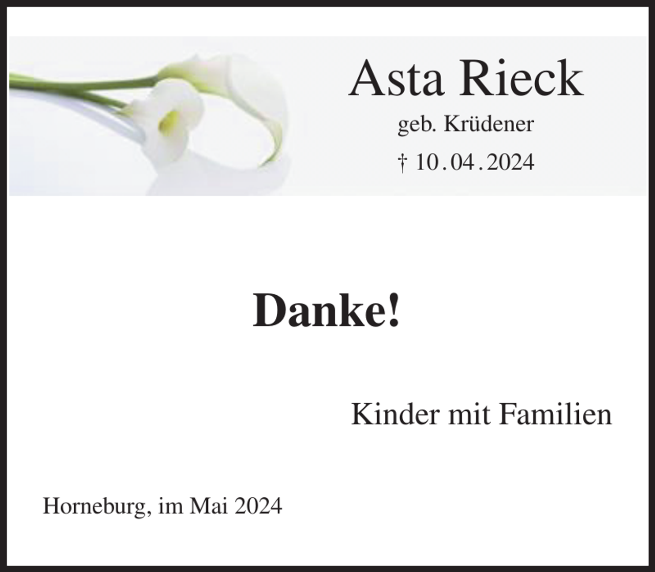 <p>Asta Rieck<br />geb. Krüdener<br />† 10 . 04 . 2024</p><p>Danke!<br />Kinder mit Familien<br />Horneburg, im Mai 2024</p>