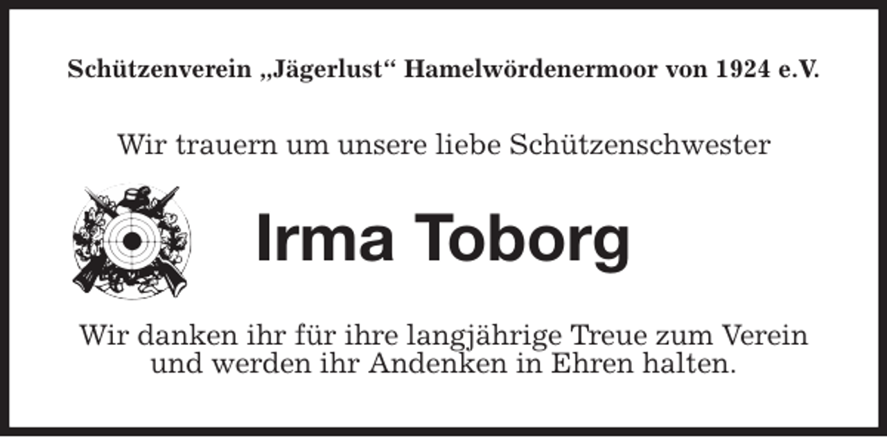 <p>Schützenverein „Jägerlust“ Hamelwördenermoor von 1924 e.V.<br />Wir trauern um unsere liebe Schützenschwester<br />Irma Toborg<br />Wir danken ihr für ihre langjährige Treue zum Verein und werden ihr Andenken in Ehren halten.</p>