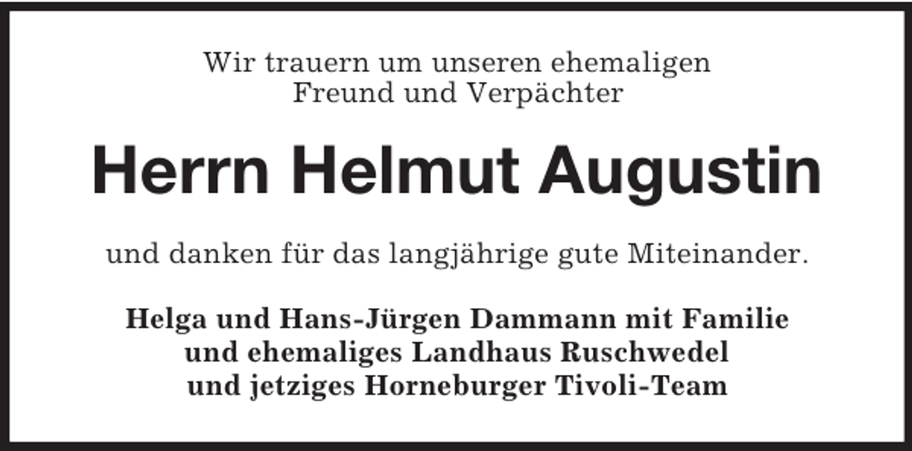 <p>Wir trauern um unseren ehemaligen<br />Freund und Verpächter</p><p>Herrn Helmut Augustin<br />und danken für das langjährige gute Miteinander.<br />Helga und Hans-Jürgen Dammann mit Familie<br />und ehemaliges Landhaus Ruschwedel<br />und jetziges Horneburger Tivoli-Team</p>