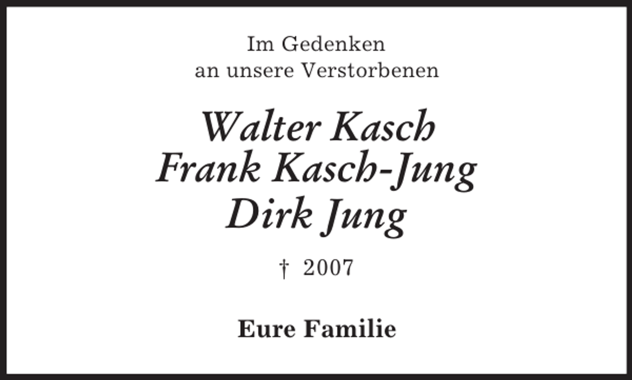 <p>Im Gedenken<br />an unsere Verstorbenen</p>
<p>Walter Kasch<br />Frank Kasch-Jung<br />Dirk Jung<br />â€  2007</p>
<p>Eure Familie</p>