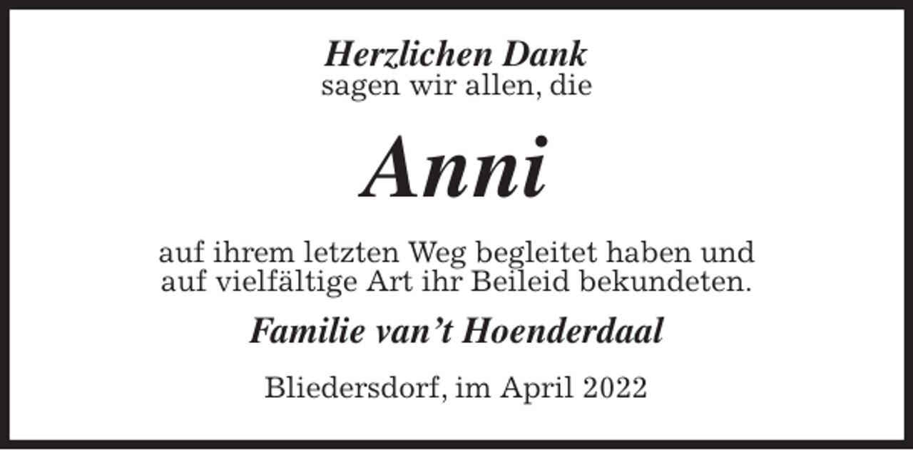 <p>Herzlichen Dank<br />sagen wir allen, die<br />Anni<br />auf ihrem letzten Weg begleitet haben und<br />auf vielfältige Art ihr Beileid bekundeten.<br />Familie van't Hoenderdaal<br />Bliedersdorf, im April 2022</p>