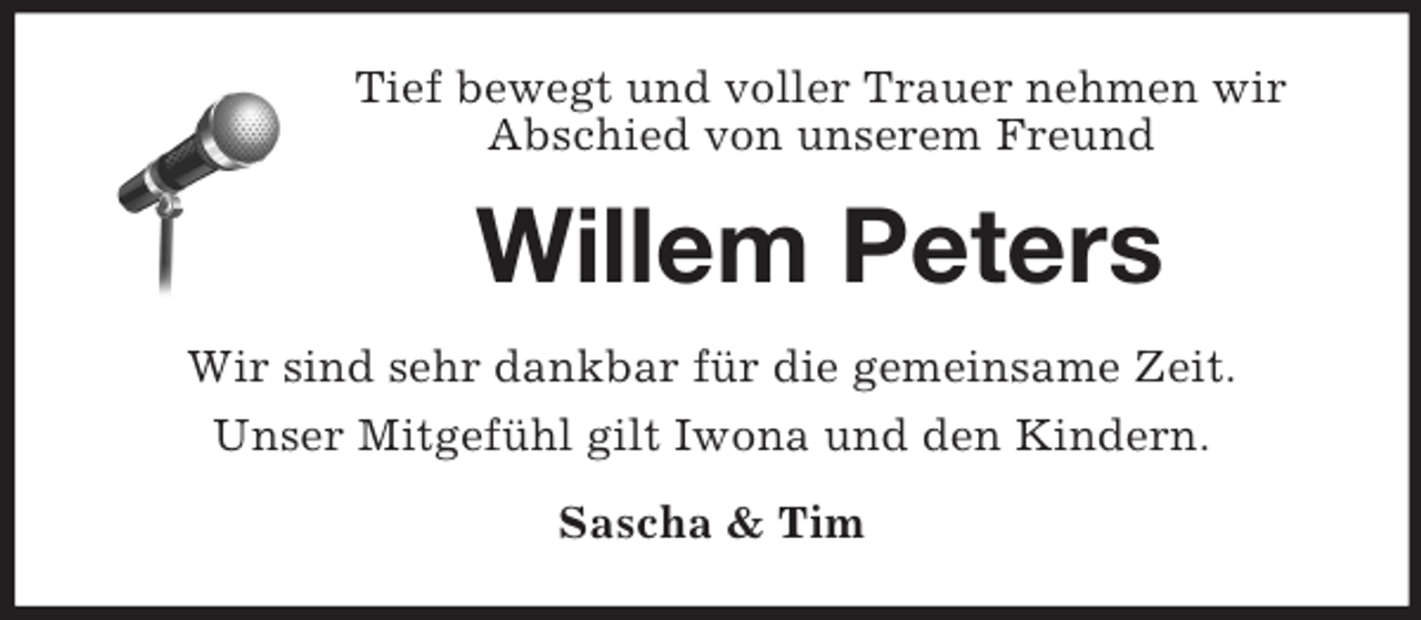 <p>Tief bewegt und voller Trauer nehmen wir<br />Abschied von unserem Freund<br />Willem Peters<br />Wir sind sehr dankbar für die gemeinsame Zeit.<br />Unser Mitgefühl gilt Iwona und den Kindern.<br />Sascha</p>