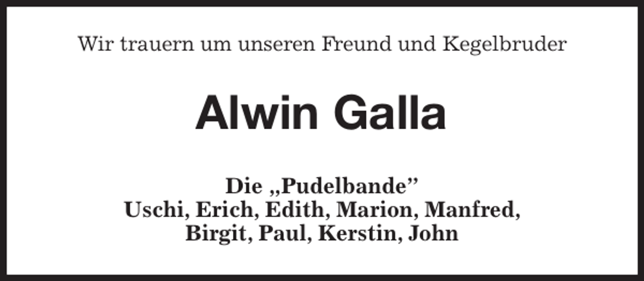 <p>Wir trauern um unseren Freund und Kegelbruder<br />Alwin Galla<br />Die „Pudelbande”<br />Uschi, Erich, Edith, Marion, Manfred,<br />Birgit, Paul, Kerstin, John</p>