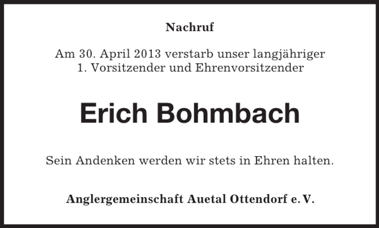 <p>Nachruf<br />Am 30. April 2013 verstarb unser langjähriger<br />1. Vorsitzender und Ehrenvorsitzender</p><p>Erich Bohmbach<br />Sein Andenken werden wir stets in Ehren halten.<br />Anglergemeinschaft Auetal Ottendorf e. V.</p>
