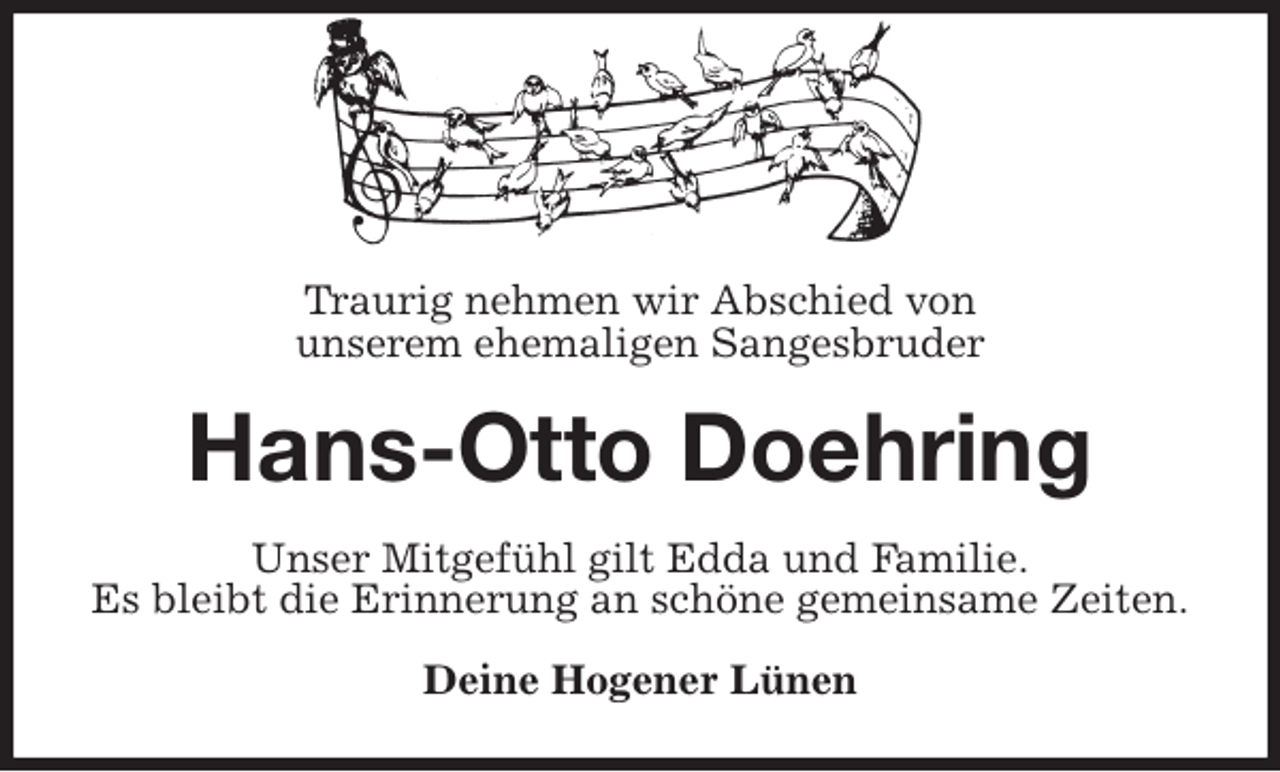 <p>Traurig nehmen wir Abschied von<br />unserem ehemaligen Sangesbruder<br />Hans-Otto Doehring<br />Unser Mitgefühl gilt Edda und Familie.<br />Es bleibt die Erinnerung an schöne gemeinsame Zeiten.<br />Deine Hogener Lünen</p>
