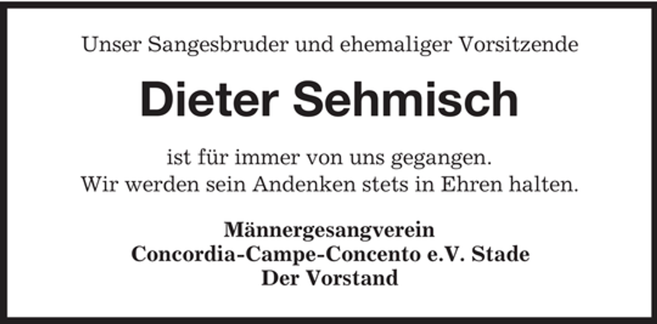 <p>Unser Sangesbruder und ehemaliger Vorsitzende</p><p>Dieter Sehmisch<br />ist für immer von uns gegangen. Wir werden sein Andenken stets in Ehren halten. Männergesangverein Concordia-Campe-Concento e.V. Stade Der Vorstand</p>