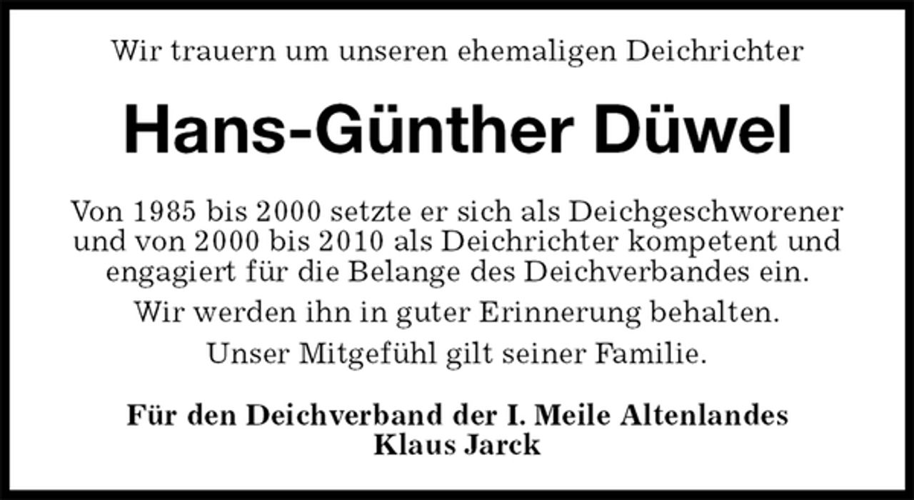 <p>Wir trauern um unseren ehemaligen Deichrichter<br />Hans-Günther Düwel<br />Von 1985 bis 2000 setzte er sich als Deichgeschworener und von 2000 bis 2010 als Deichrichter kompetent und engagiert für die Belange des Deichverbandes ein.<br />Wir werden ihn in guter Erinnerung behalten.<br />Unser Mitgefühl gilt seiner Familie.<br />Für den Deichverband der I. Meile Altenlandes<br />Klaus Jarck</p>