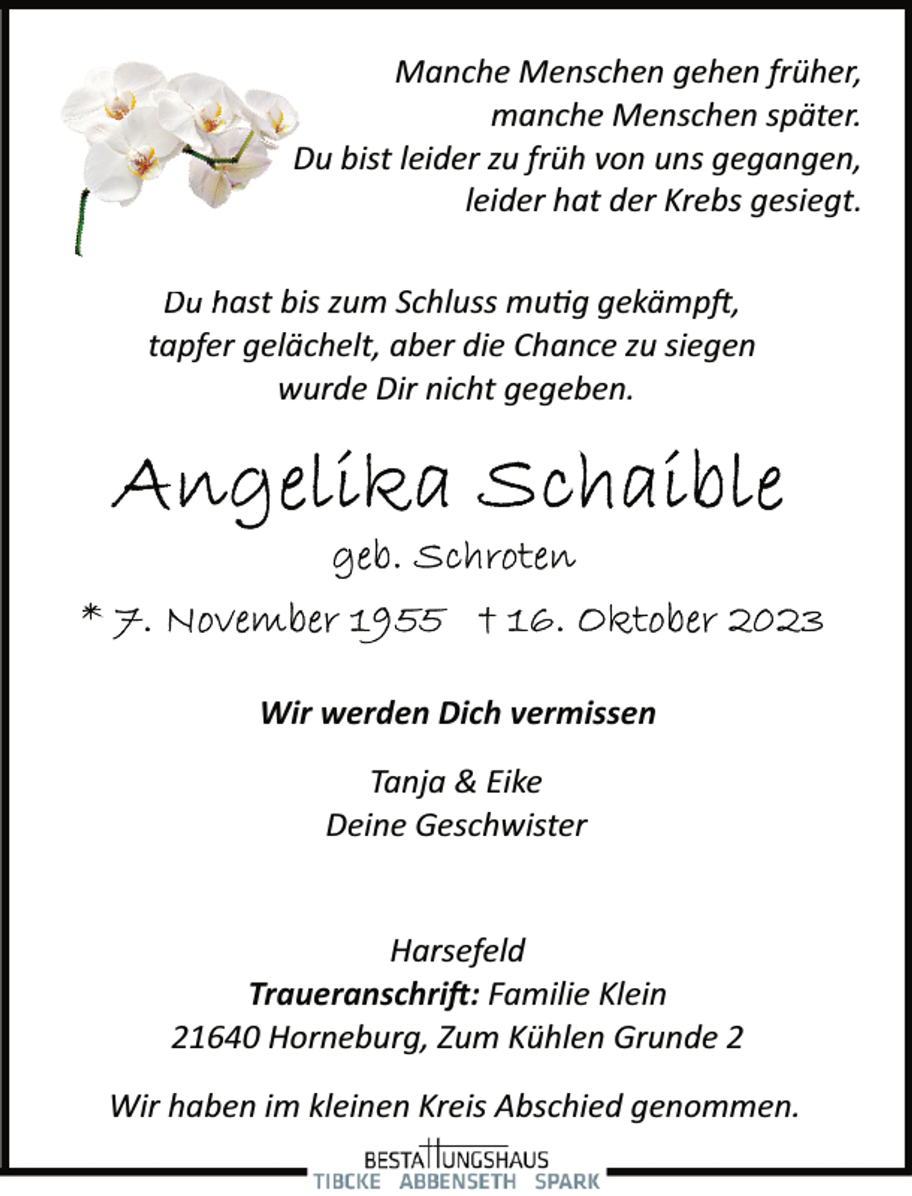<p>Manche Menschen gehen früher,<br />manche Menschen später.<br />Du bist leider zu früh von uns gegangen,<br />leider hat der Krebs gesiegt.<br />Du h<br />hast bis zum Schluss mu�g gekämp�,<br />tapfer gelächelt, aber die Chance zu siegen<br />wurde Dir nicht gegeben.</p><p>Wir werden Dich vermissen<br />Tanja &amp; Eike<br />Deine Geschwister<br />Harsefeld<br />Traueranschri�: Familie Klein<br />21640 Horneburg, Zum Kühlen Grunde 2<br />Wir haben im kleinen Kreis Abschied genommen.</p>