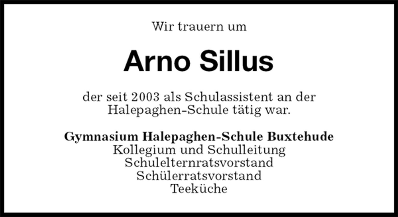 <p>Wir trauern um<br />Arno Sillus<br />der seit 2003 als Schulassistent an der<br />Halepaghen-Schule tätig war.<br />Gymnasium Halepaghen-Schule Buxtehude<br />Kollegium und Schulleitung<br />Schulelternratsvorstand<br />Schülerratsvorstand<br />Teeküche</p>