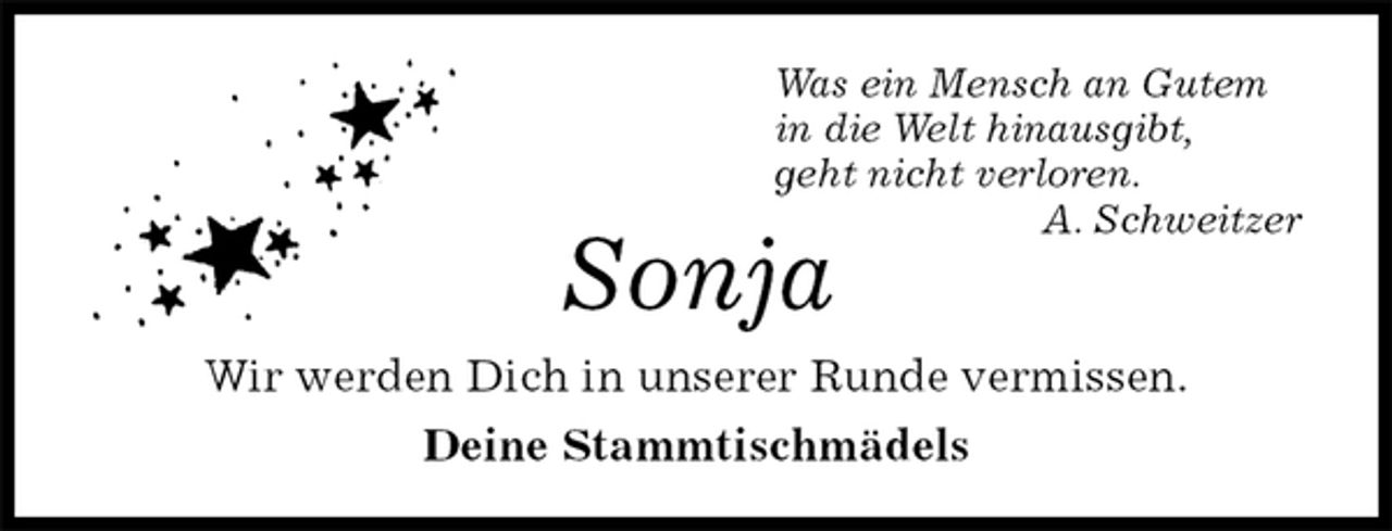 <p>Was ein Mensch an Gutem<br />in die Welt hinausgibt,<br />geht nicht verloren.<br />A. Schweitzer<br />Sonja<br />Wir werden Dich in unserer Runde vermissen.<br />Deine Stammtischmädels</p>