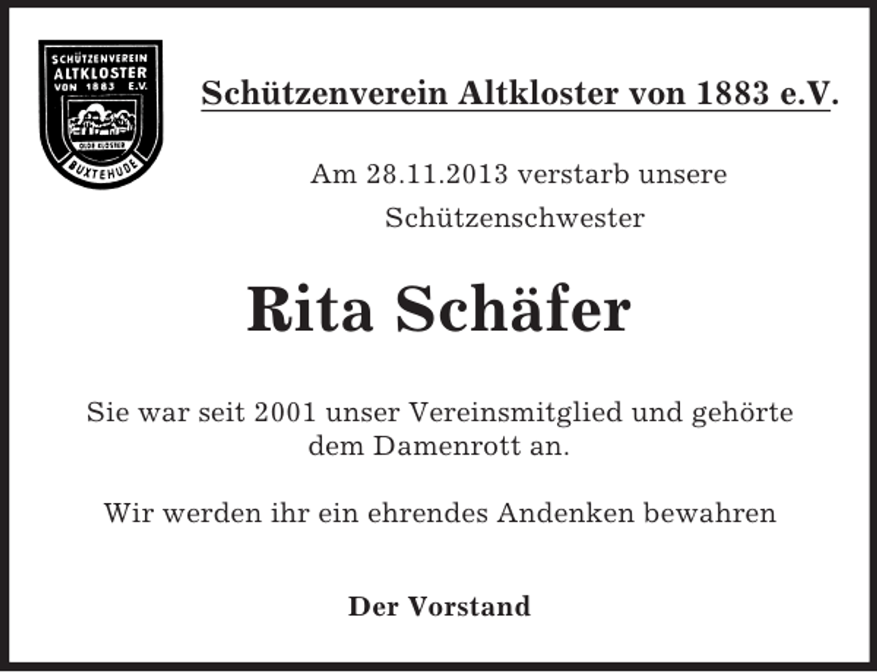<p>Schützenverein Altkloster von 1883 e.V.<br />Am 28.11.2013 verstarb unsere<br />Schützenschwester</p><p>Rita Schäfer<br />Sie war seit 2001 unser Vereinsmitglied und gehörte<br />dem Damenrott an.<br />Wir werden ihr ein ehrendes Andenken bewahren<br />Der Vorstand</p>