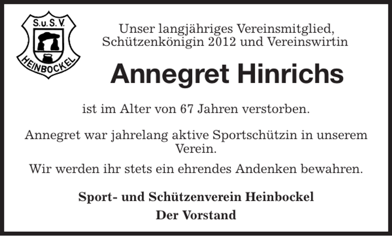 <p>Unser langjähriges Vereinsmitglied,<br />Schützenkönigin 2012 und Vereinswirtin<br />Annegret Hinrichs<br />ist im Alter von 67 Jahren verstorben.<br />Annegret war jahrelang aktive Sportschützin in unserem Verein.<br />Wir werden ihr stets ein ehrendes Andenken bewahren.<br />Sport- und Schützenverein Heinbockel<br />Der Vorstand</p>