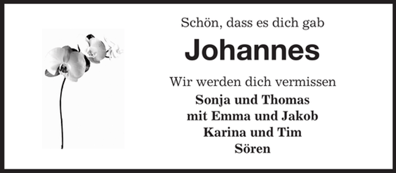 <p>Schön, dass es dich gab</p><p>Johannes<br />Wir werden dich vermissen<br />Sonja und Thomas<br />mit Emma und Jakob<br />Karina und Tim<br />Sören</p>