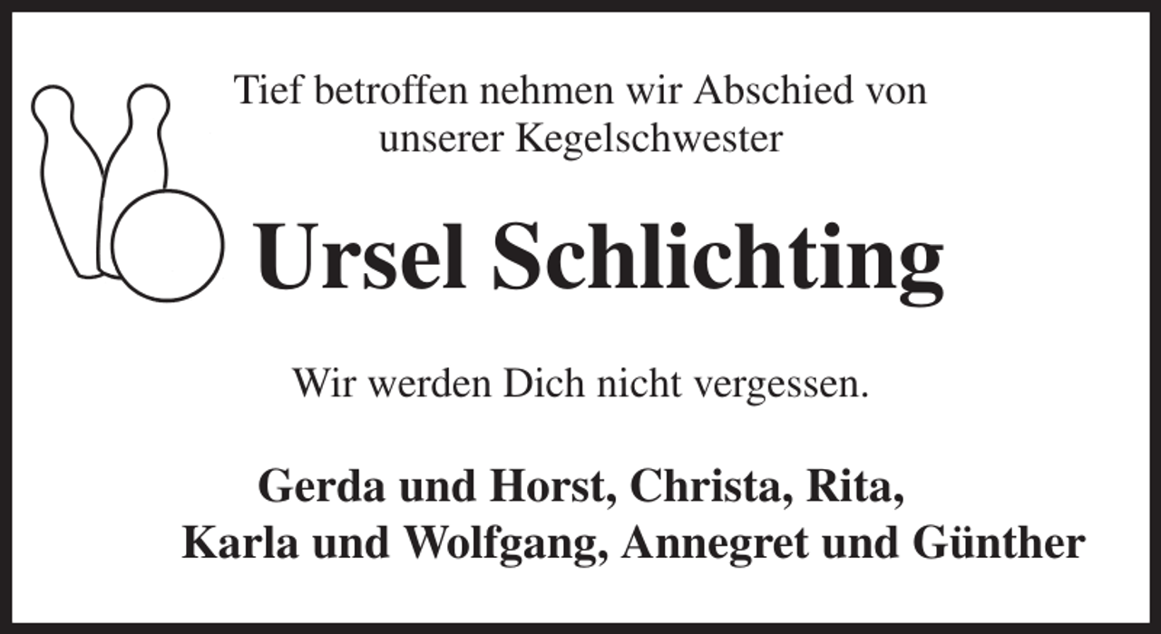 <p>Tief betroffen nehmen wir Abschied von<br />unserer Kegelschwester<br />Ursel Schlichting<br />Wir werden Dich nicht vergessen.<br />Gerda und Horst, Christa, Rita,<br />Karla und Wolfgang, Annegret und Günther</p>