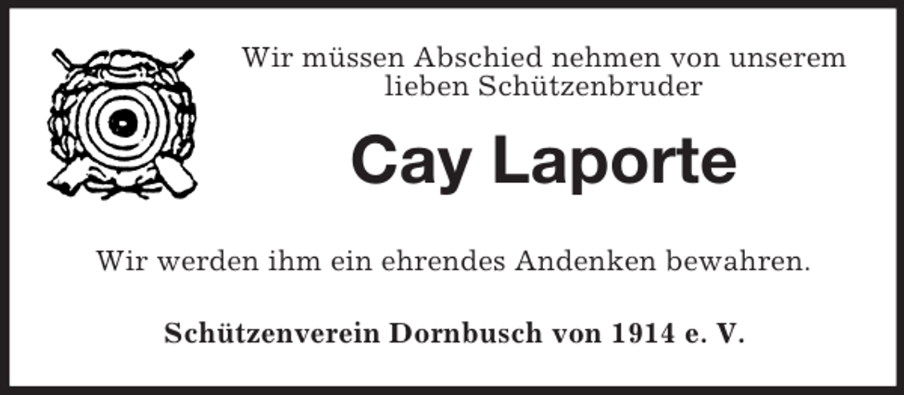 <p>Wir müssen Abschied nehmen von unserem<br />lieben Schützenbruder</p><p>Cay Laporte<br />Wir werden ihm ein ehrendes Andenken bewahren.<br />Schützenverein Dornbusch von 1914 e. V.</p>
