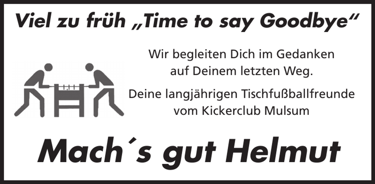 <p>Viel zu früh „Time to say Goodbye“<br />Wir begleiten Dich im Gedanken<br />auf Deinem letzten Weg.<br />Deine langjährigen Tischfußballfreunde<br />vom Kickerclub Mulsum</p><p>Mach´s gut Helmut</p>