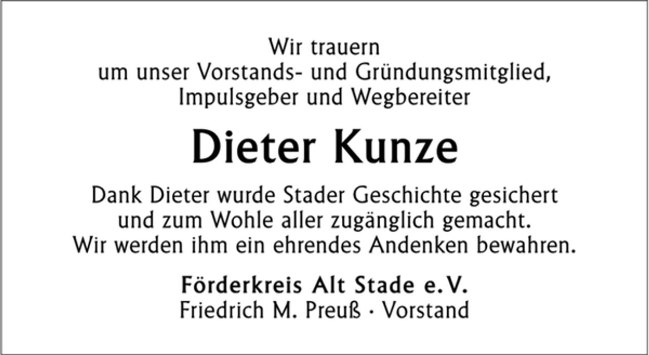 <p>Wir trauern<br />um unser Vorstands- und Gründungsmitglied,<br />Impulsgeber und Wegbereiter<br />Dieter Kunze<br />Dank Dieter wurde Stader Geschichte gesichert<br />und zum Wohle aller zugänglich gemacht.<br />Wir werden ihm ein ehrendes Andenken bewahren.<br />Förderkreis Alt Stade e. V.<br />Friedrich M. Preuß · Vorstand</p>