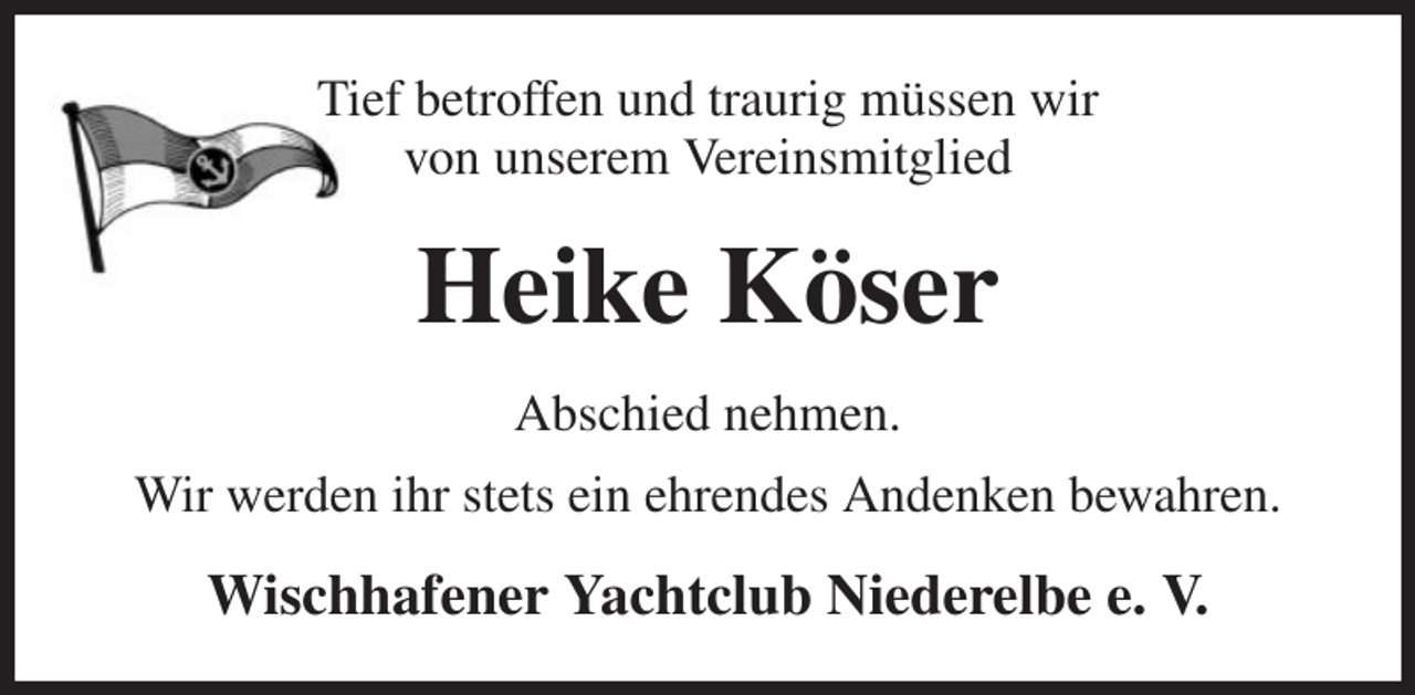 <p>Tief betroffen und traurig müssen wir<br />von unserem Vereinsmitglied<br />Heike Köser<br />Abschied nehmen.<br />Wir werden ihr stets ein ehrendes Andenken bewahren.<br />Wischhafener Yachtclub Niederelbe e. V.</p>