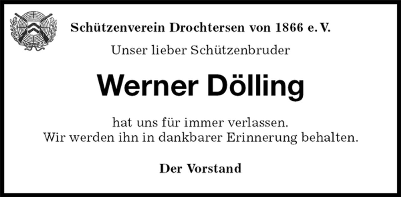 <p>Der Vorstand<br />Werner Dölling<br />hat uns für immer verlassen.<br />Wir werden ihn in dankbarer Erinnerung behalten.<br />Schützenverein Drochtersen von 1866 e. V.<br />Unser lieber Schützenbruder</p>