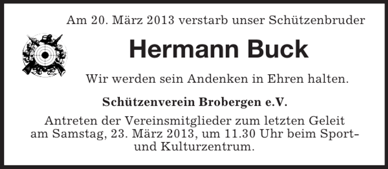 <p>Am 20. März 2013 verstarb unser Schützenbruder</p><p>Hermann Buck<br />Wir werden sein Andenken in Ehren halten.<br />Schützenverein Brobergen e.V.<br />Antreten der Vereinsmitglieder zum letzten Geleit<br />am Samstag, 23. März 2013, um 11.30 Uhr beim Sportund Kulturzentrum.</p>
