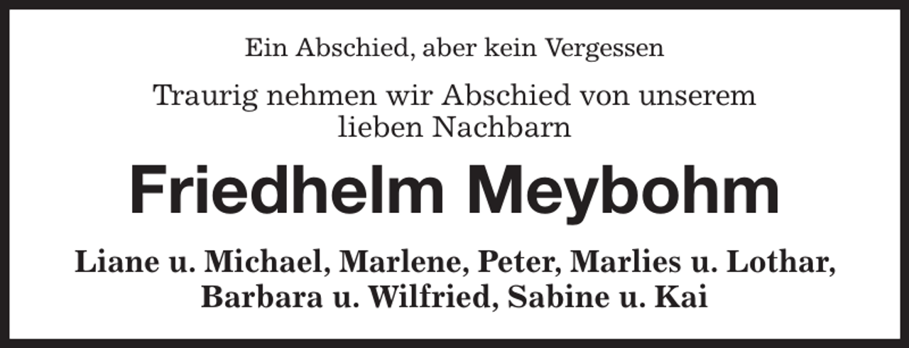 <p>Ein Abschied, aber kein Vergessen</p><p>Traurig nehmen wir Abschied von unserem<br />lieben Nachbarn<br />Friedhelm Meybohm<br />Liane u. Michael, Marlene, Peter, Marlies u. Lothar, Barbara u. Wilfried, Sabine u. Kai</p>