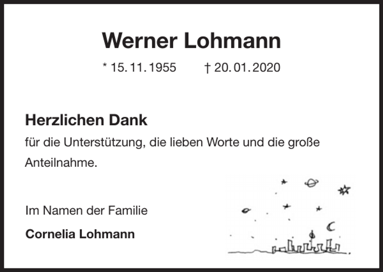 <p>Werner Lohmann<br />* 15. 11. 1955 † 20. 01. 2020<br />Herzlichen Dank<br />für die Unterstützung, die lieben Worte und die große<br />Anteilnahme.<br />Im Namen der Familie<br />Cornelia Lohmann</p>