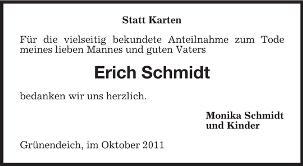 <p>Statt Karten<br />Für die vielseitig bekundete Anteilnahme zum Tode<br />meines lieben Mannes und guten Vaters</p><p>Erich Schmidt<br />bedanken wir uns herzlich.<br />Monika Schmidt<br />und Kinder<br />Grünendeich, im Oktober 2011</p>